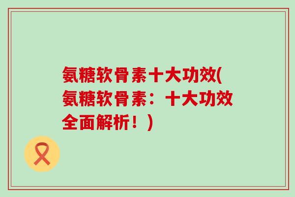 氨糖软骨素十大功效(氨糖软骨素：十大功效全面解析！)