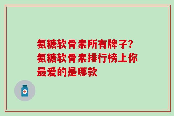 氨糖软骨素所有牌子？氨糖软骨素排行榜上你最爱的是哪款