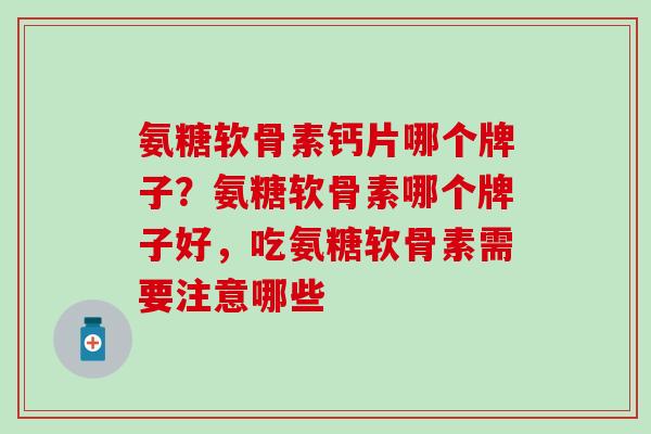 氨糖软骨素钙片哪个牌子？氨糖软骨素哪个牌子好，吃氨糖软骨素需要注意哪些
