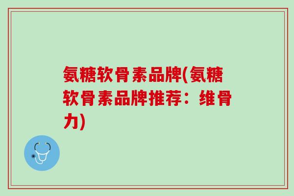 氨糖软骨素品牌(氨糖软骨素品牌推荐：维骨力)