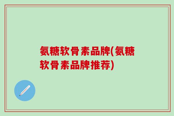 氨糖软骨素品牌(氨糖软骨素品牌推荐)