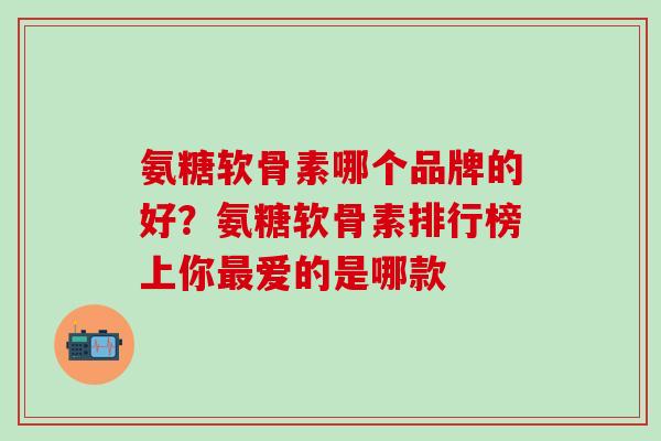 氨糖软骨素哪个品牌的好？氨糖软骨素排行榜上你最爱的是哪款
