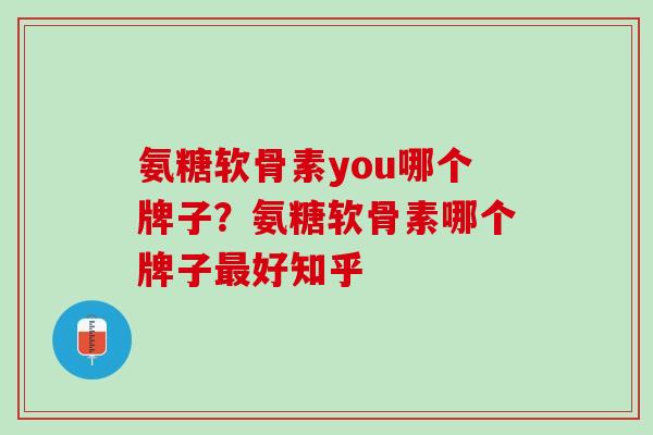 氨糖软骨素you哪个牌子？氨糖软骨素哪个牌子最好知乎
