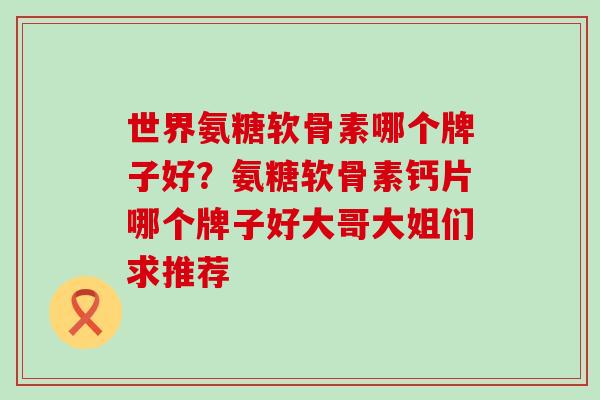 世界氨糖软骨素哪个牌子好？氨糖软骨素钙片哪个牌子好大哥大姐们求推荐