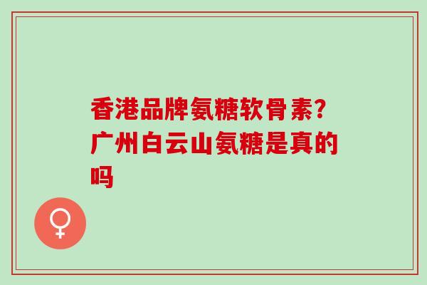 香港品牌氨糖软骨素？广州白云山氨糖是真的吗