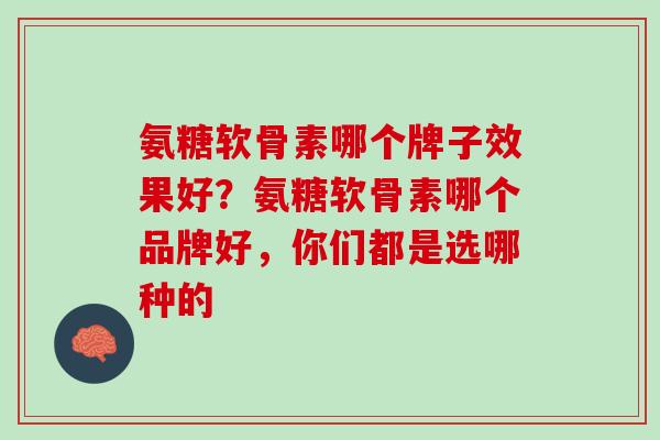 氨糖软骨素哪个牌子效果好？氨糖软骨素哪个品牌好，你们都是选哪种的