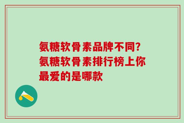 氨糖软骨素品牌不同？氨糖软骨素排行榜上你最爱的是哪款
