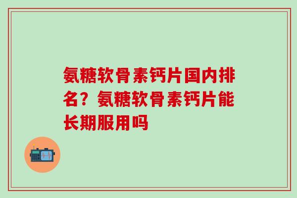氨糖软骨素钙片国内排名？氨糖软骨素钙片能长期服用吗
