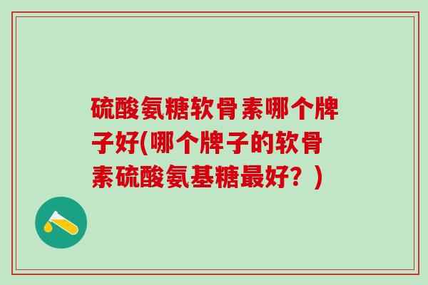 硫酸氨糖软骨素哪个牌子好(哪个牌子的软骨素硫酸氨基糖最好？)
