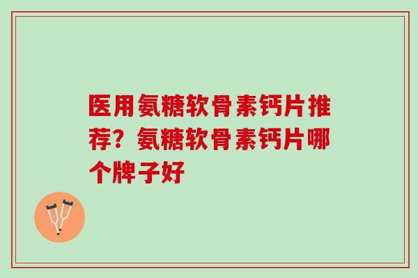 医用氨糖软骨素钙片推荐？氨糖软骨素钙片哪个牌子好