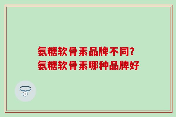 氨糖软骨素品牌不同？氨糖软骨素哪种品牌好