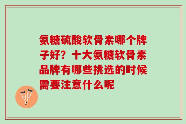 氨糖硫酸软骨素哪个牌子好？十大氨糖软骨素品牌有哪些挑选的时候需要注意什么呢