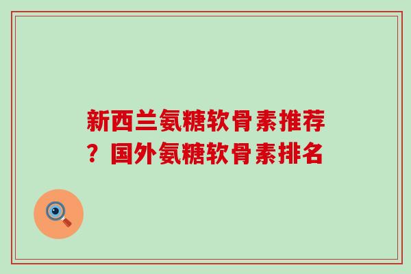 新西兰氨糖软骨素推荐？国外氨糖软骨素排名