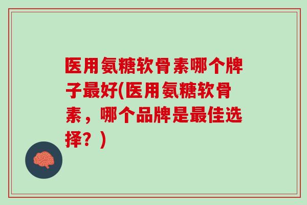 医用氨糖软骨素哪个牌子最好(医用氨糖软骨素，哪个品牌是最佳选择？)
