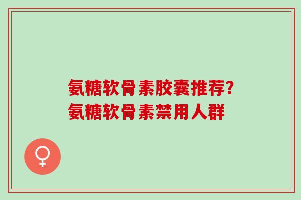 氨糖软骨素胶囊推荐？氨糖软骨素禁用人群