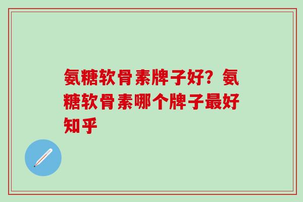 氨糖软骨素牌子好？氨糖软骨素哪个牌子最好知乎