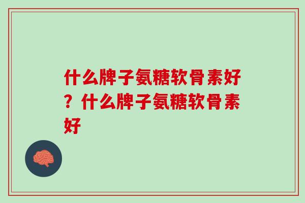 什么牌子氨糖软骨素好？什么牌子氨糖软骨素好