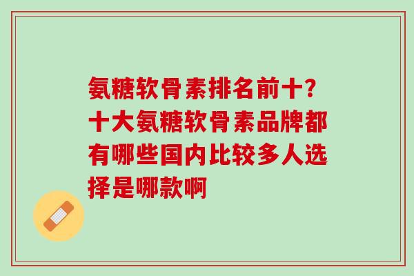 氨糖软骨素排名前十？十大氨糖软骨素品牌都有哪些国内比较多人选择是哪款啊