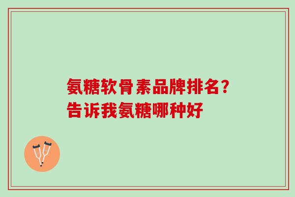 氨糖软骨素品牌排名？告诉我氨糖哪种好