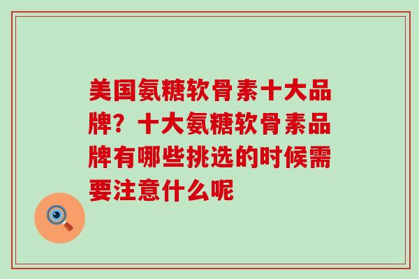 美国氨糖软骨素十大品牌？十大氨糖软骨素品牌有哪些挑选的时候需要注意什么呢