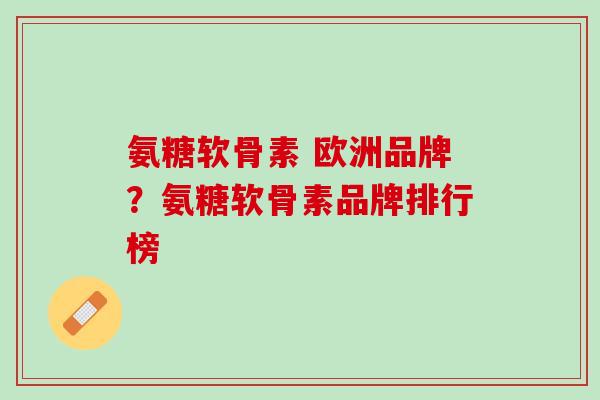 氨糖软骨素 欧洲品牌？氨糖软骨素品牌排行榜