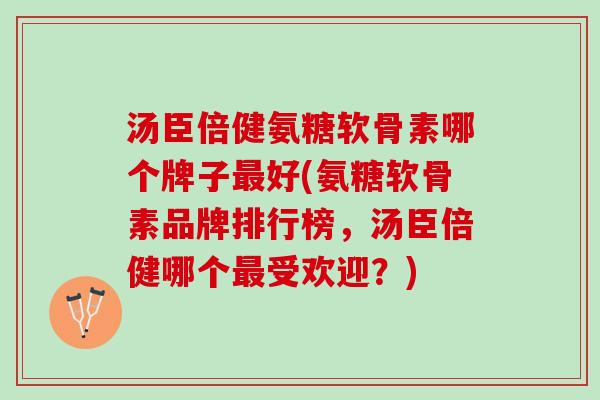 汤臣倍健氨糖软骨素哪个牌子最好(氨糖软骨素品牌排行榜，汤臣倍健哪个最受欢迎？)