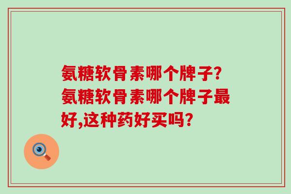 氨糖软骨素哪个牌子？氨糖软骨素哪个牌子最好,这种药好买吗？