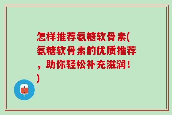 怎样推荐氨糖软骨素(氨糖软骨素的优质推荐，助你轻松补充滋润！)