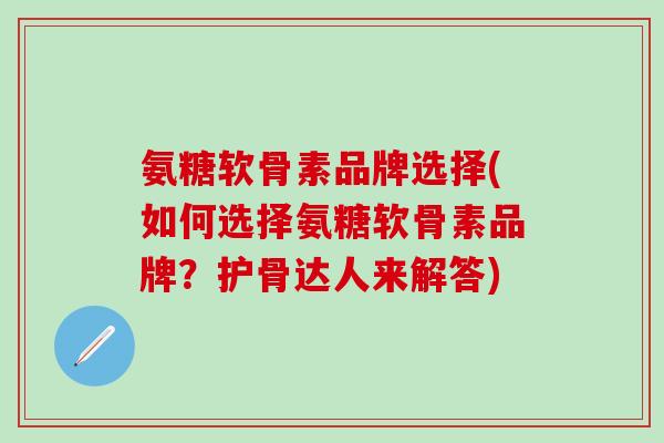 氨糖软骨素品牌选择(如何选择氨糖软骨素品牌？护骨达人来解答)