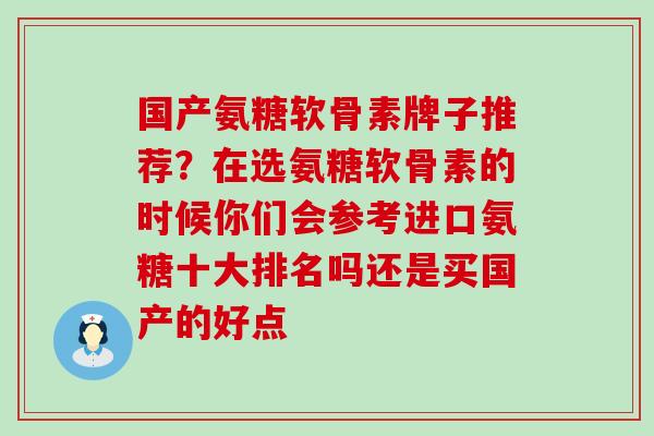 国产氨糖软骨素牌子推荐？在选氨糖软骨素的时候你们会参考进口氨糖十大排名吗还是买国产的好点