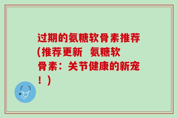 过期的氨糖软骨素推荐(推荐更新  氨糖软骨素：关节健康的新宠！)