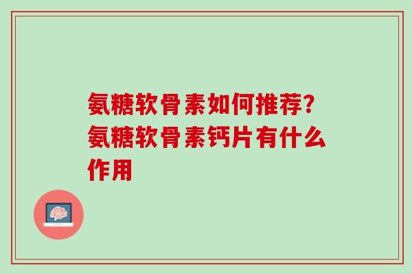 氨糖软骨素如何推荐？氨糖软骨素钙片有什么作用