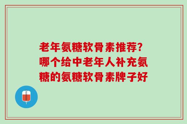 老年氨糖软骨素推荐？哪个给中老年人补充氨糖的氨糖软骨素牌子好