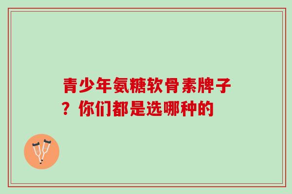 青少年氨糖软骨素牌子？你们都是选哪种的