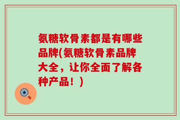 氨糖软骨素都是有哪些品牌(氨糖软骨素品牌大全，让你全面了解各种产品！)