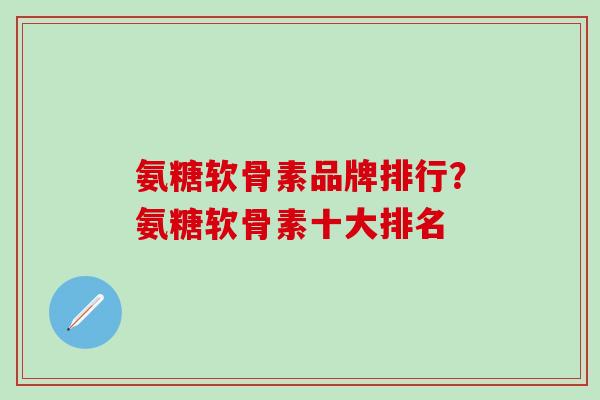 氨糖软骨素品牌排行？氨糖软骨素十大排名