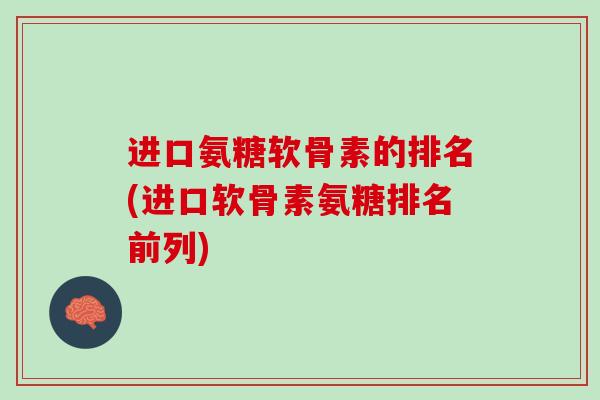 进口氨糖软骨素的排名(进口软骨素氨糖排名前列)