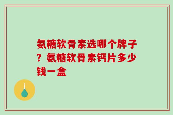 氨糖软骨素选哪个牌子？氨糖软骨素钙片多少钱一盒