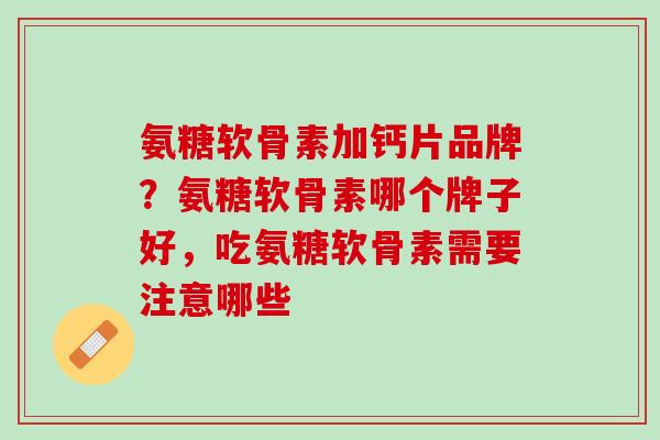 氨糖软骨素加钙片品牌？氨糖软骨素哪个牌子好，吃氨糖软骨素需要注意哪些