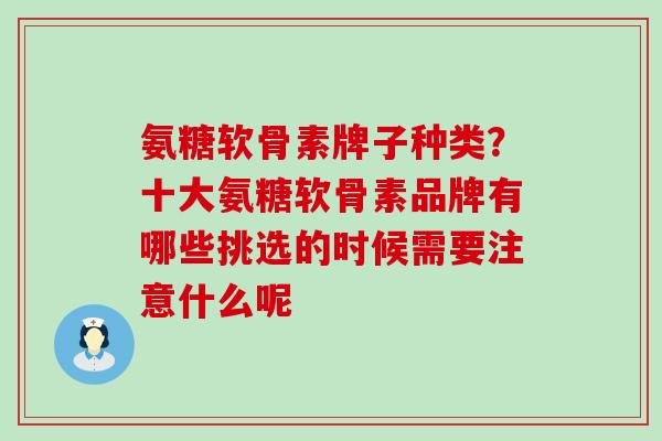 氨糖软骨素牌子种类？十大氨糖软骨素品牌有哪些挑选的时候需要注意什么呢