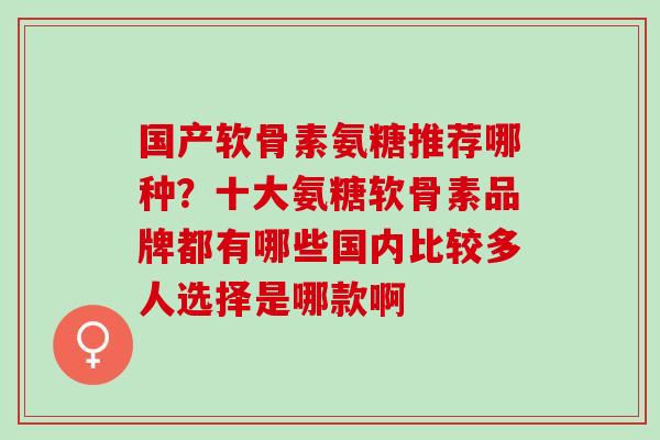 国产软骨素氨糖推荐哪种？十大氨糖软骨素品牌都有哪些国内比较多人选择是哪款啊