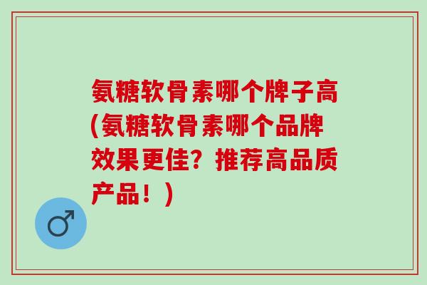 氨糖软骨素哪个牌子高(氨糖软骨素哪个品牌效果更佳？推荐高品质产品！)