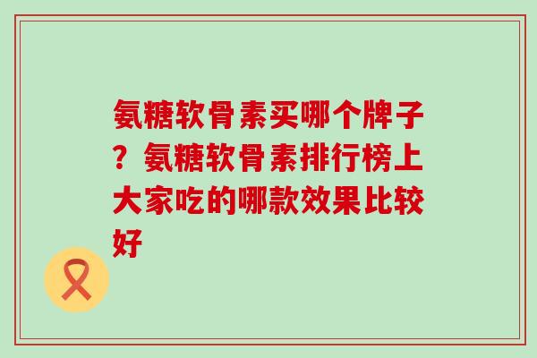 氨糖软骨素买哪个牌子？氨糖软骨素排行榜上大家吃的哪款效果比较好