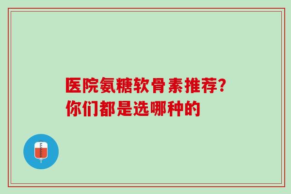 医院氨糖软骨素推荐？你们都是选哪种的