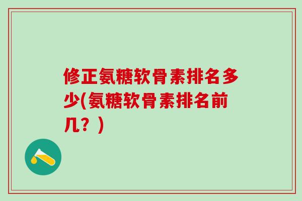 修正氨糖软骨素排名多少(氨糖软骨素排名前几？)