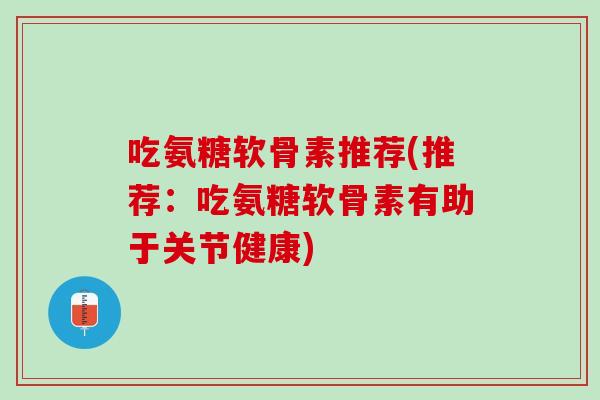 吃氨糖软骨素推荐(推荐：吃氨糖软骨素有助于关节健康)