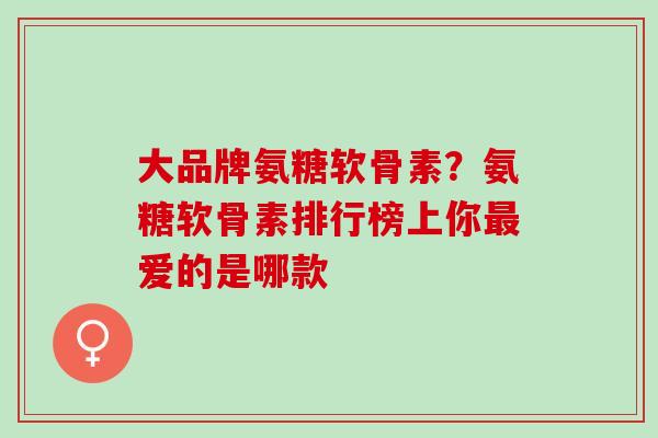 大品牌氨糖软骨素？氨糖软骨素排行榜上你最爱的是哪款