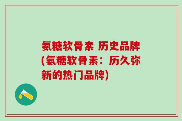 氨糖软骨素 历史品牌(氨糖软骨素：历久弥新的热门品牌)