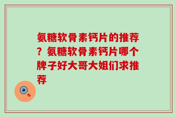 氨糖软骨素钙片的推荐？氨糖软骨素钙片哪个牌子好大哥大姐们求推荐