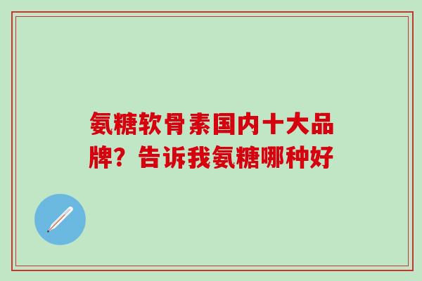 氨糖软骨素国内十大品牌？告诉我氨糖哪种好